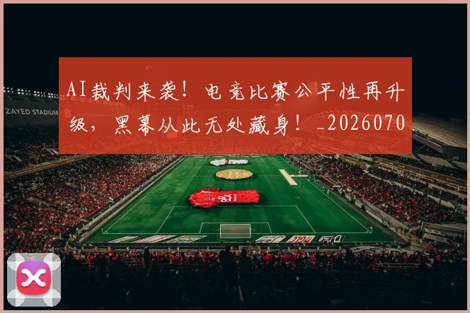 AI裁判来袭!电竞比赛公平性再升级,黑幕从此无处藏身!_20260702034854