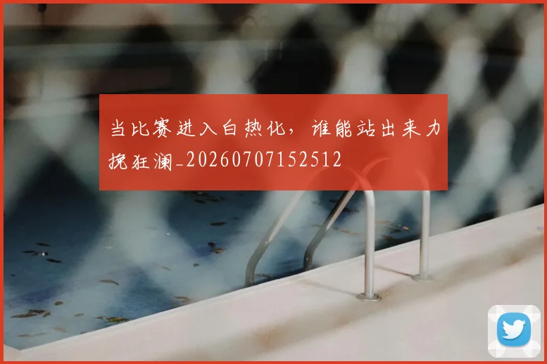当比赛进入白热化,谁能站出来力挽狂澜_20260707152512