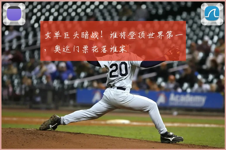 女单巨头暗战！谁将登顶世界第一，奥运门票花落谁家
