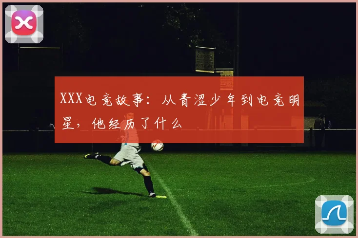 XXX电竞故事：从青涩少年到电竞明星，他经历了什么
