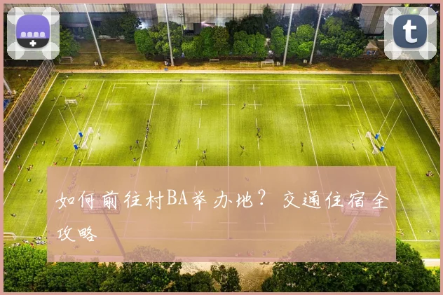 如何前往村BA举办地？交通住宿全攻略