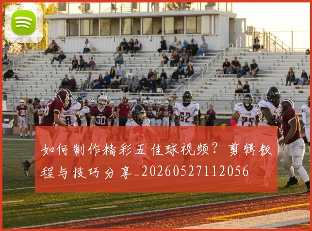 如何制作精彩五佳球视频？剪辑教程与技巧分享_20260527112056