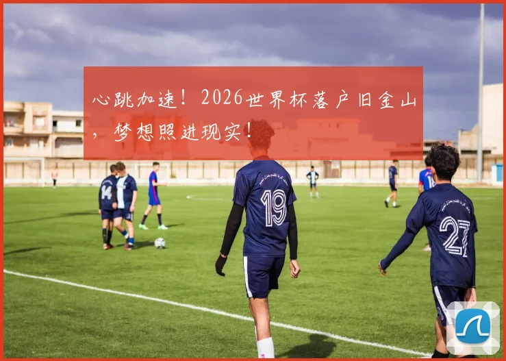 心跳加速！2026世界杯落户旧金山，梦想照进现实！