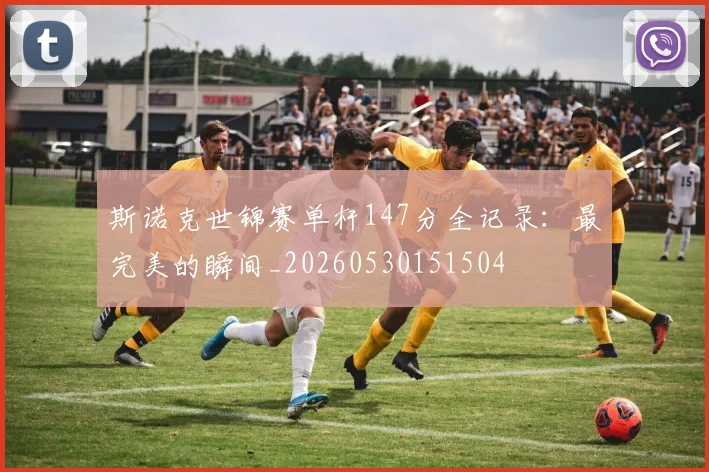 斯诺克世锦赛单杆147分全记录：最完美的瞬间_20260530151504