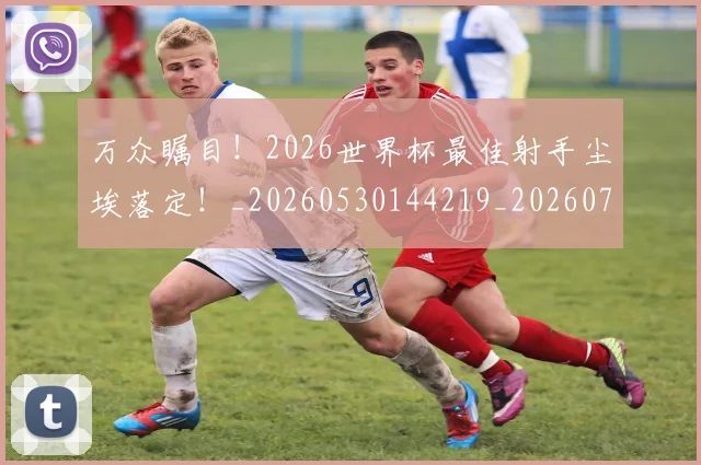 万众瞩目!2026世界杯最佳射手尘埃落定!_20260530144219_20260702173822