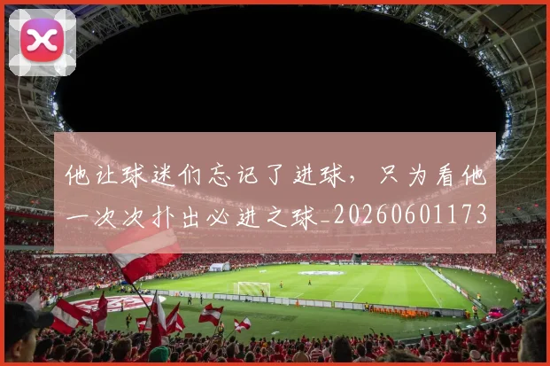 他让球迷们忘记了进球，只为看他一次次扑出必进之球_20260601173410_20260704165446