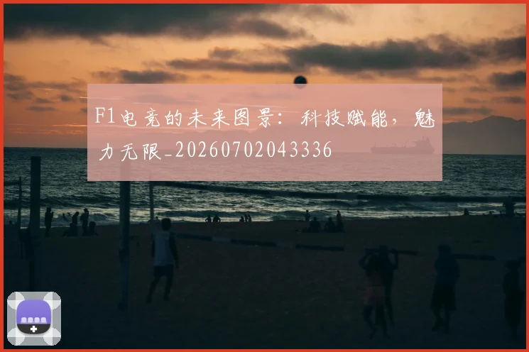 F1电竞的未来图景：科技赋能，魅力无限_20260702043336
