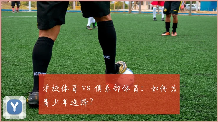 学校体育 vs 俱乐部体育:如何为青少年选择?