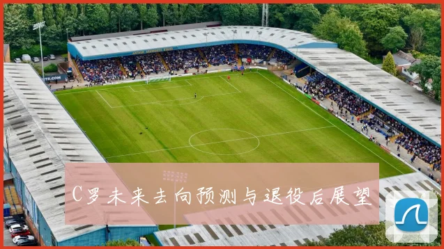 C罗未来去向预测与退役后展望