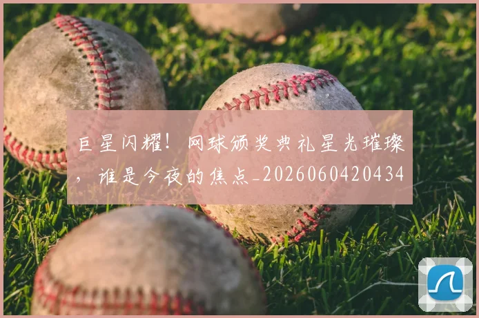 巨星闪耀！网球颁奖典礼星光璀璨，谁是今夜的焦点_20260604204346