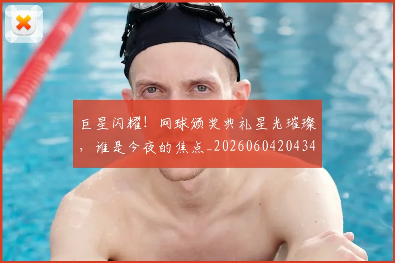 巨星闪耀!网球颁奖典礼星光璀璨,谁是今夜的焦点_20260604204346