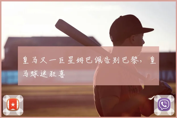 皇马又一巨星姆巴佩告别巴黎,皇马球迷狂喜