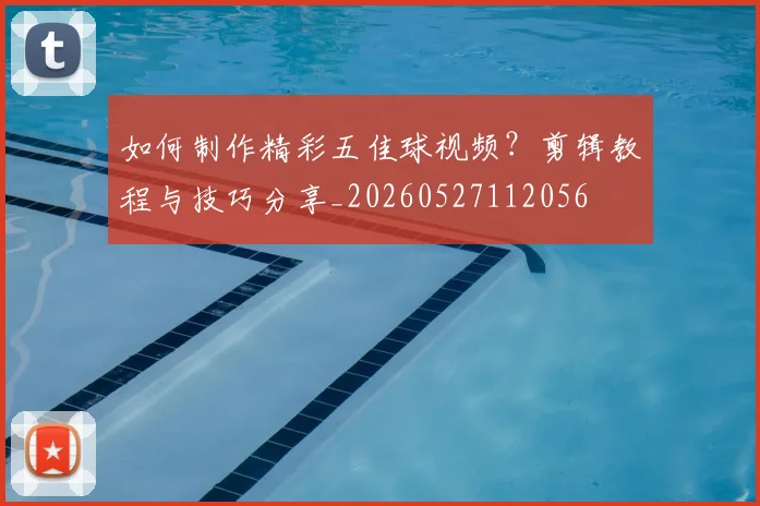 如何制作精彩五佳球视频?剪辑教程与技巧分享_20260527112056