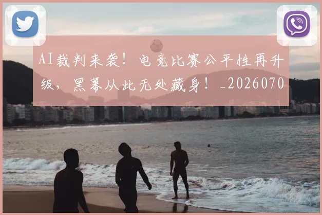 AI裁判来袭！电竞比赛公平性再升级，黑幕从此无处藏身！_20260702034854