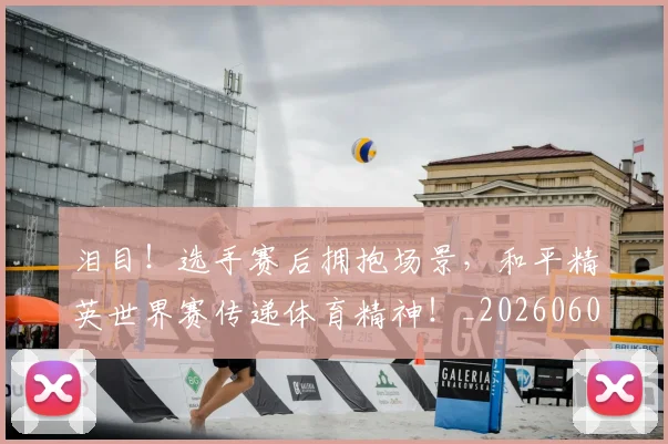 泪目！选手赛后拥抱场景，和平精英世界赛传递体育精神！_20260606145913