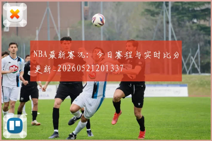 NBA最新赛况:今日赛程与实时比分更新_20260521201337