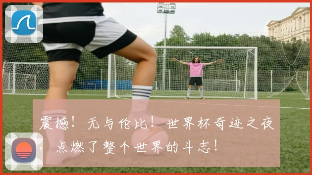 震撼!无与伦比!世界杯奇迹之夜,点燃了整个世界的斗志!