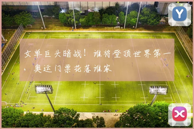 女单巨头暗战!谁将登顶世界第一,奥运门票花落谁家