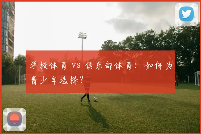 学校体育 vs 俱乐部体育:如何为青少年选择?