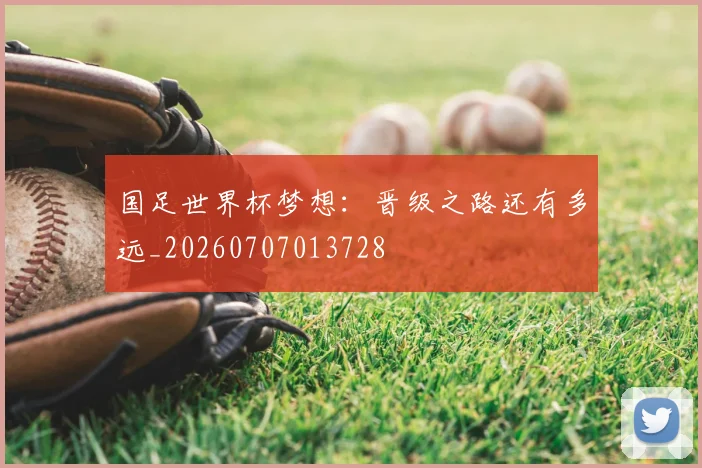 国足世界杯梦想:晋级之路还有多远_20260707013728