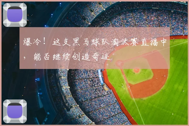 爆冷!这支黑马球队淘汰赛直播中,能否继续创造奇迹