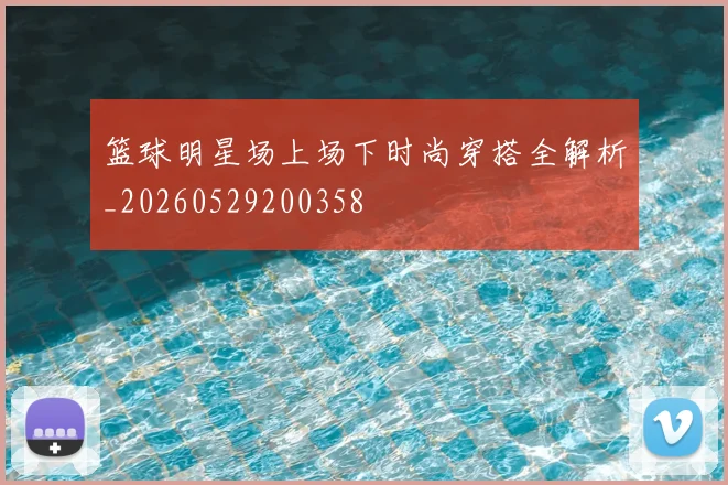 篮球明星场上场下时尚穿搭全解析_20260529200358