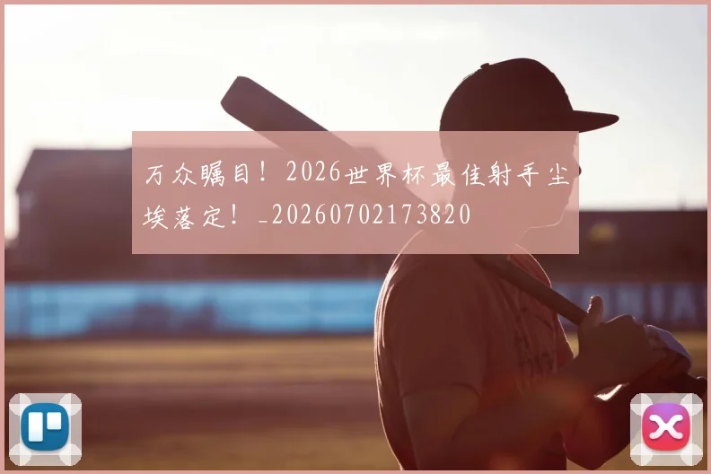 万众瞩目！2026世界杯最佳射手尘埃落定！_20260702173820