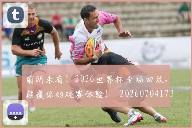 前所未有!2026世界杯全场回放,颠覆你的观赛体验!_20260704173935