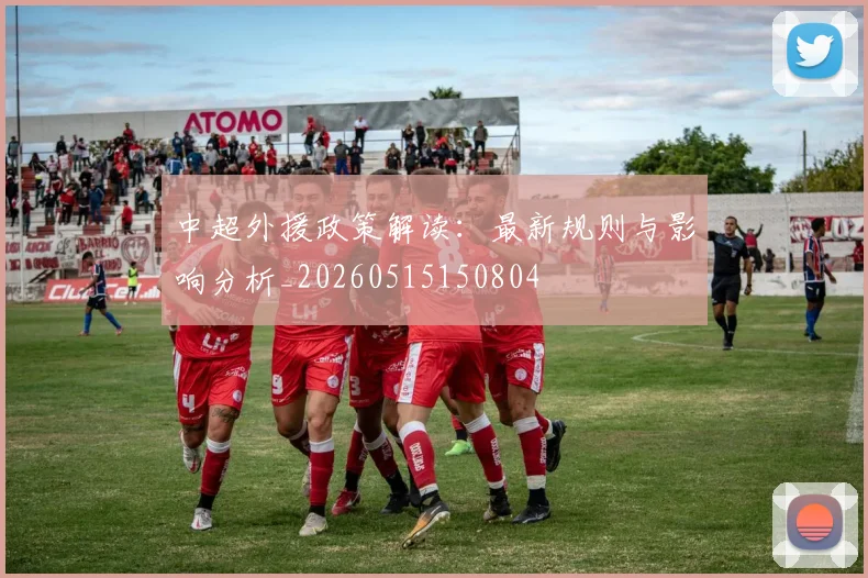 中超外援政策解读：最新规则与影响分析_20260515150804
