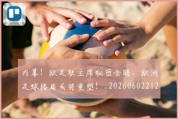 内幕!欧足联主席秘密会晤,欧洲足球格局或将重塑!_20260602212332