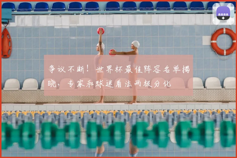 争议不断!世界杯最佳阵容名单揭晓,专家和球迷看法两极分化