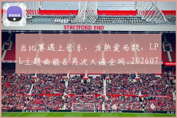 当比赛遇上音乐,为热爱而歌,LPL主题曲能否再次火遍全网_20260707152513
