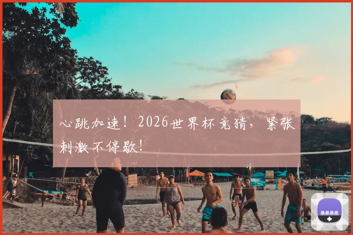 心跳加速！2026世界杯竞猜，紧张刺激不停歇！