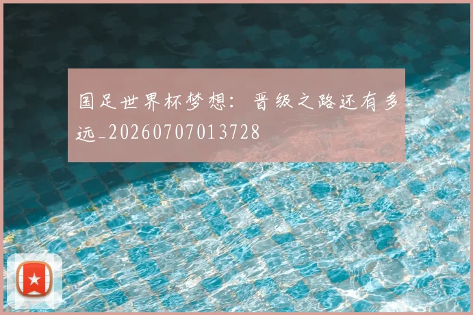 国足世界杯梦想:晋级之路还有多远_20260707013728
