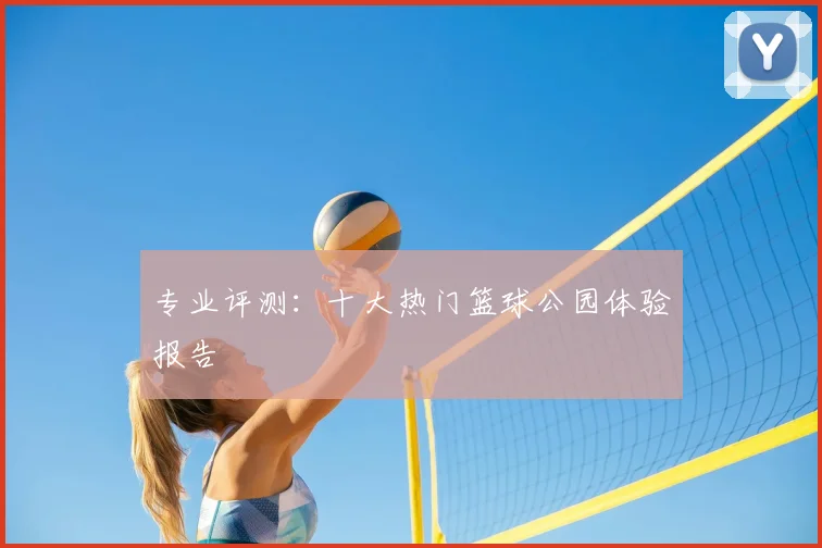 专业评测:十大热门篮球公园体验报告