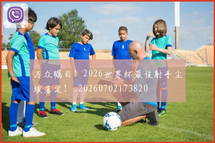 万众瞩目！2026世界杯最佳射手尘埃落定！_20260702173820