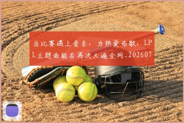 当比赛遇上音乐,为热爱而歌,LPL主题曲能否再次火遍全网_20260707152513