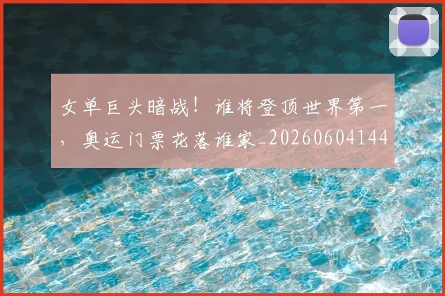 女单巨头暗战!谁将登顶世界第一,奥运门票花落谁家_20260604144559