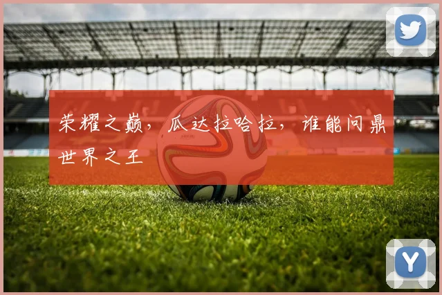 荣耀之巅，瓜达拉哈拉，谁能问鼎世界之王