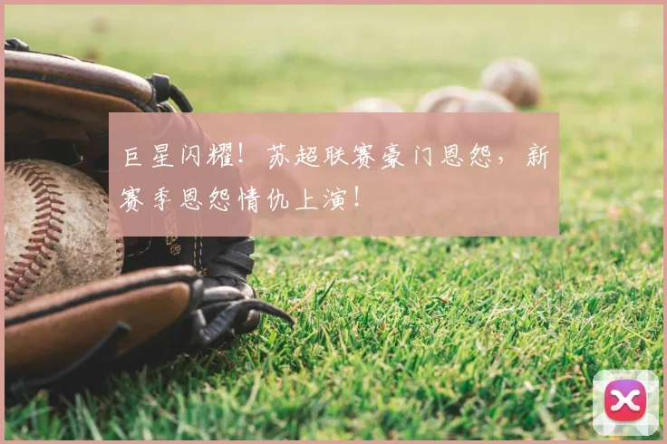 巨星闪耀!苏超联赛豪门恩怨,新赛季恩怨情仇上演!