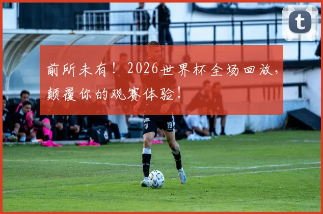 前所未有！2026世界杯全场回放，颠覆你的观赛体验！