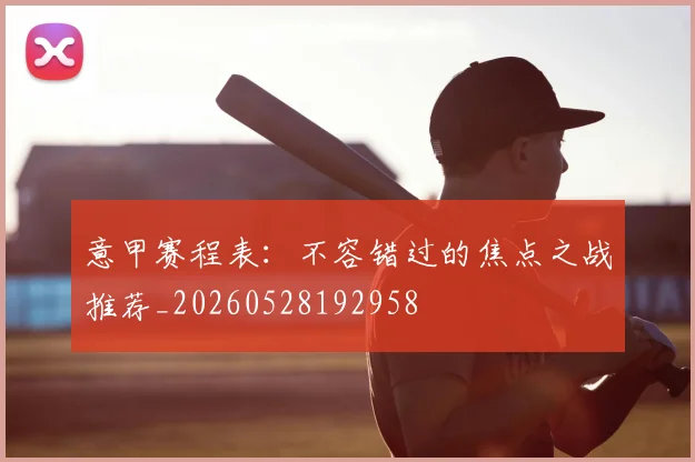 意甲赛程表:不容错过的焦点之战推荐_20260528192958