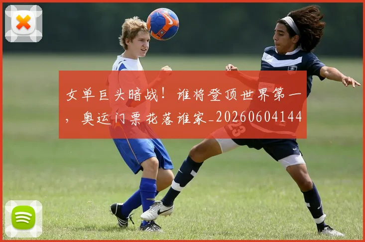 女单巨头暗战!谁将登顶世界第一,奥运门票花落谁家_20260604144559