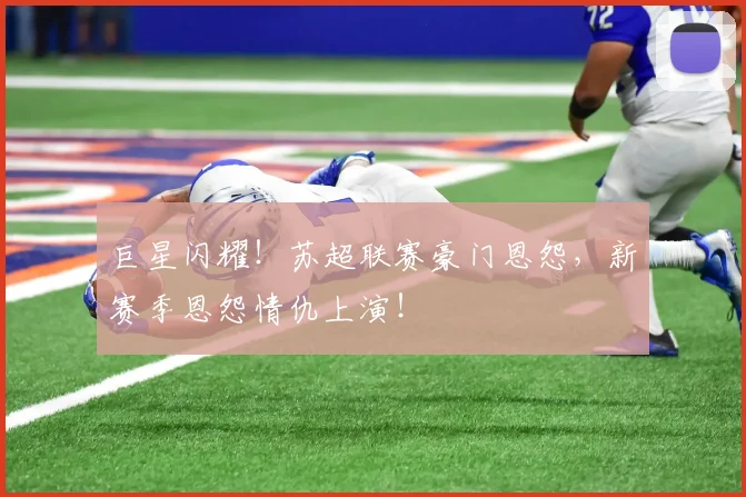 巨星闪耀!苏超联赛豪门恩怨,新赛季恩怨情仇上演!