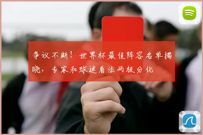 争议不断！世界杯最佳阵容名单揭晓，专家和球迷看法两极分化