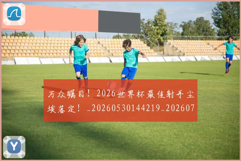 万众瞩目！2026世界杯最佳射手尘埃落定！_20260530144219_20260702173822