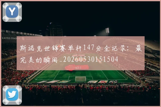斯诺克世锦赛单杆147分全记录:最完美的瞬间_20260530151504
