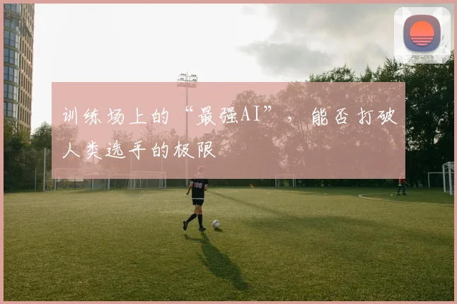 训练场上的“最强AI”，能否打破人类选手的极限